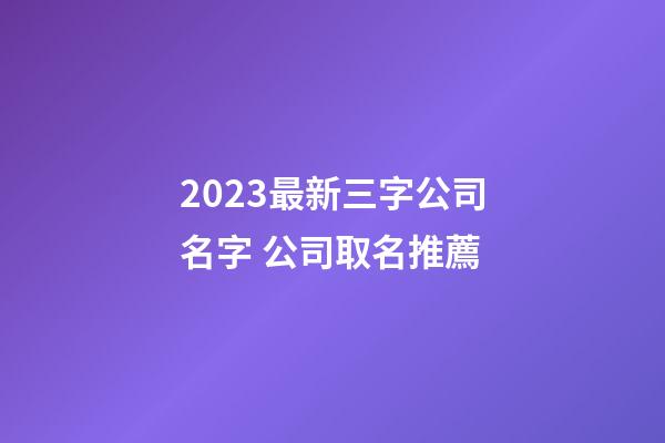2023最新三字公司名字 公司取名推薦-第1張-公司起名-玄機派